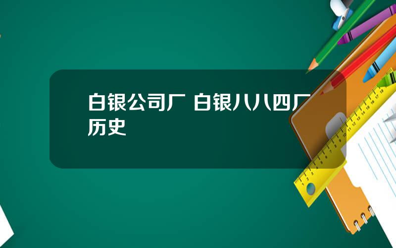 白银公司厂 白银八八四厂历史